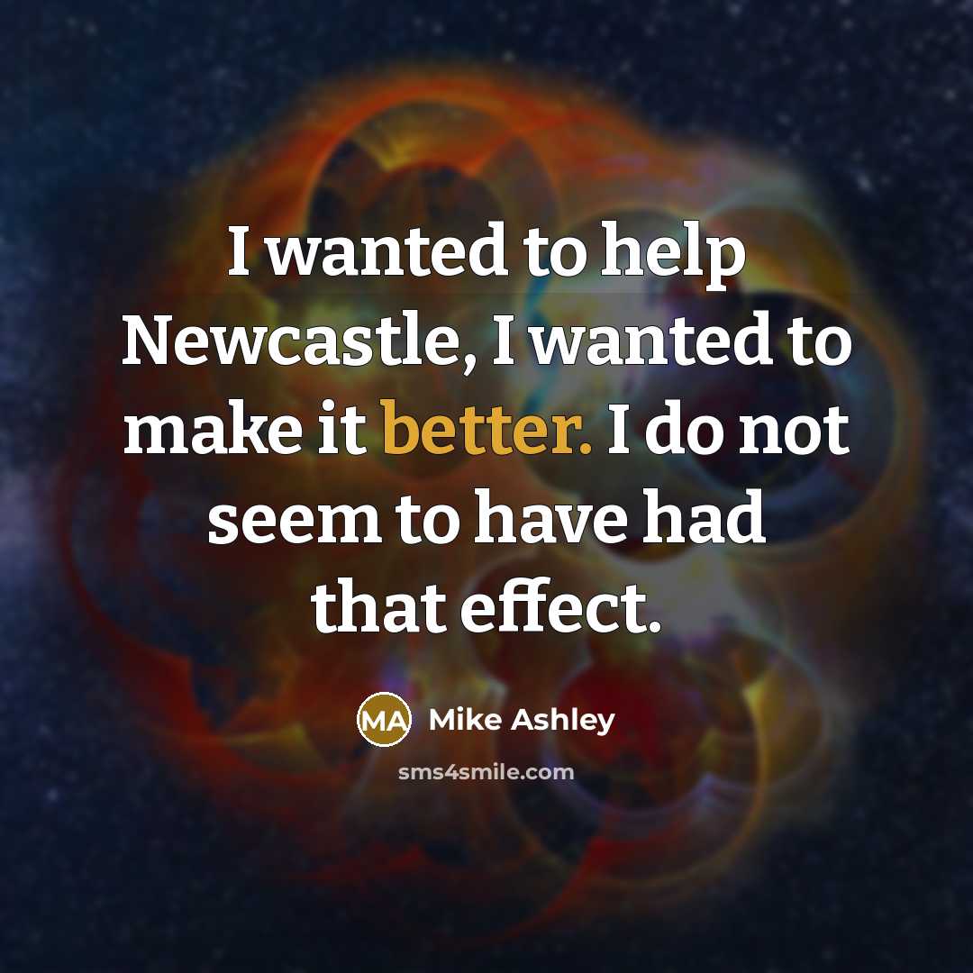 “I wanted to help Newcastle, I wanted to make it better. I do not seem to have had that effect.” quote by Mike Ashley