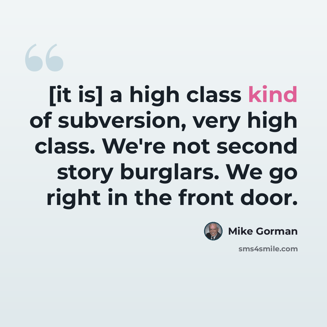 “[it is] a high class kind of subversion, very high class. We're not second story burglars. We go right in the front door.” quote by Mike Gorman