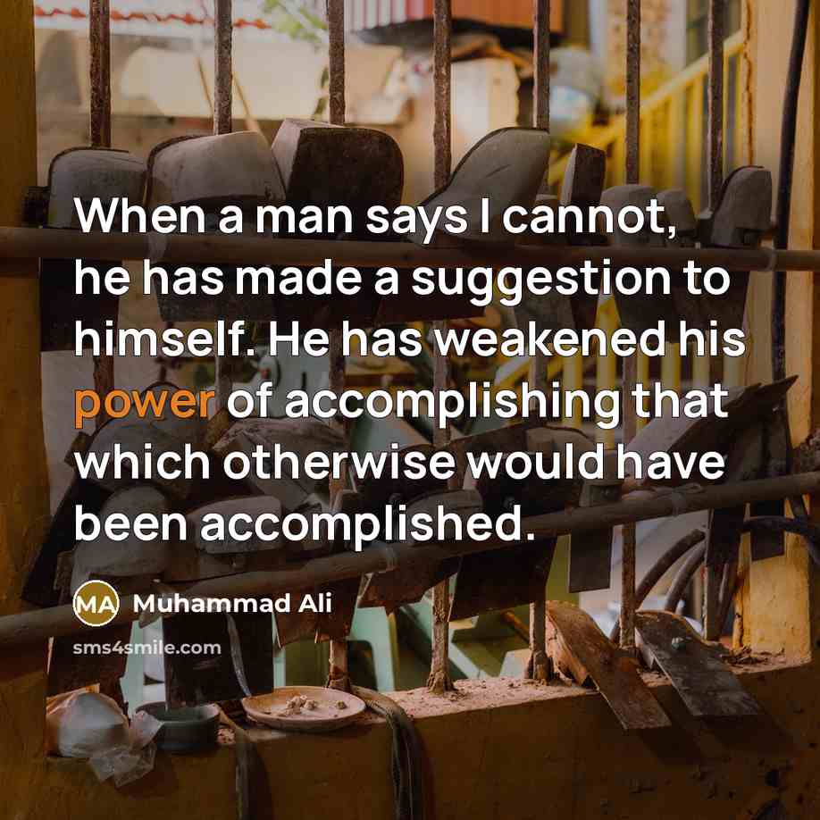 “When a man says I cannot, he has made a suggestion to himself. He has weakened his power of accomplishing that which otherwise would have been accomplished.” quote by Muhammad Ali