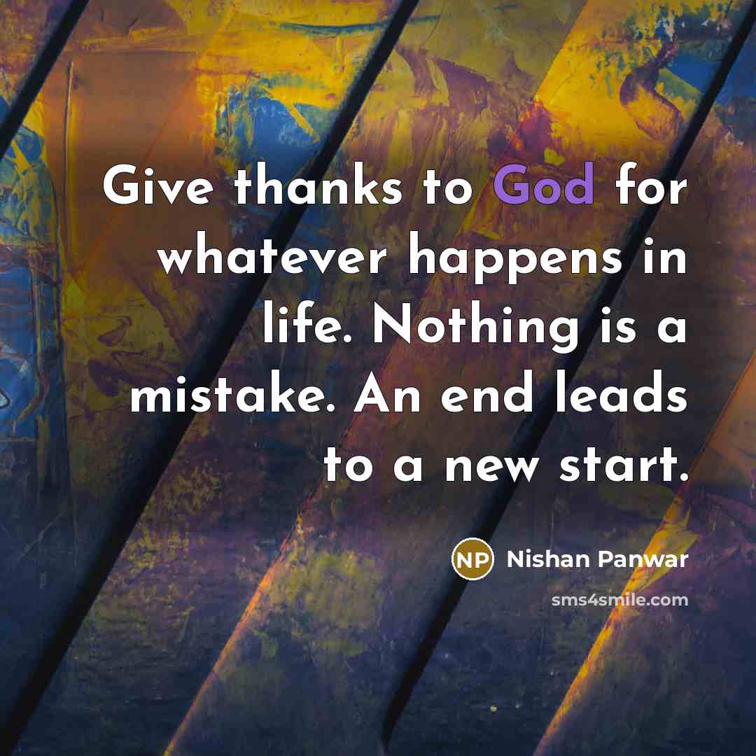 “Give thanks to God for whatever happens in life. Nothing is a mistake. An end leads to a new start.” quote by Nishan Panwar