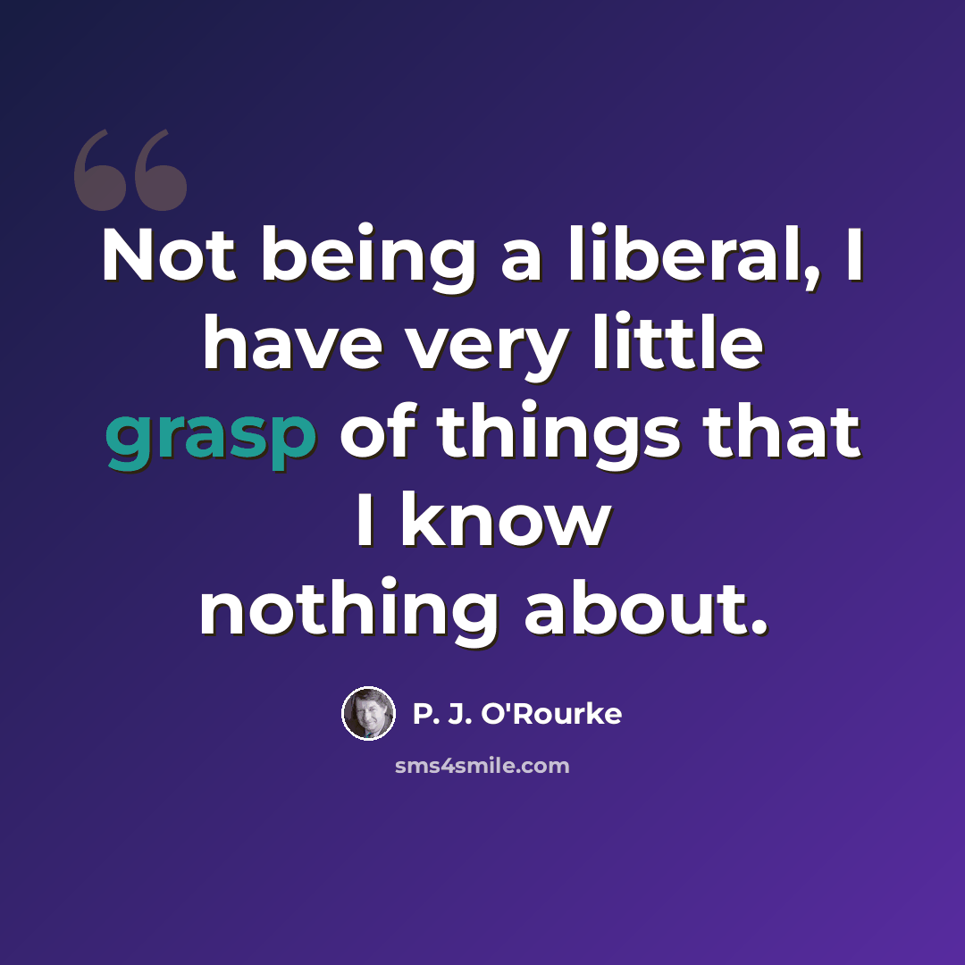 “Not being a liberal, I have very little grasp of things that I know nothing about.” quote by P. J. O'Rourke