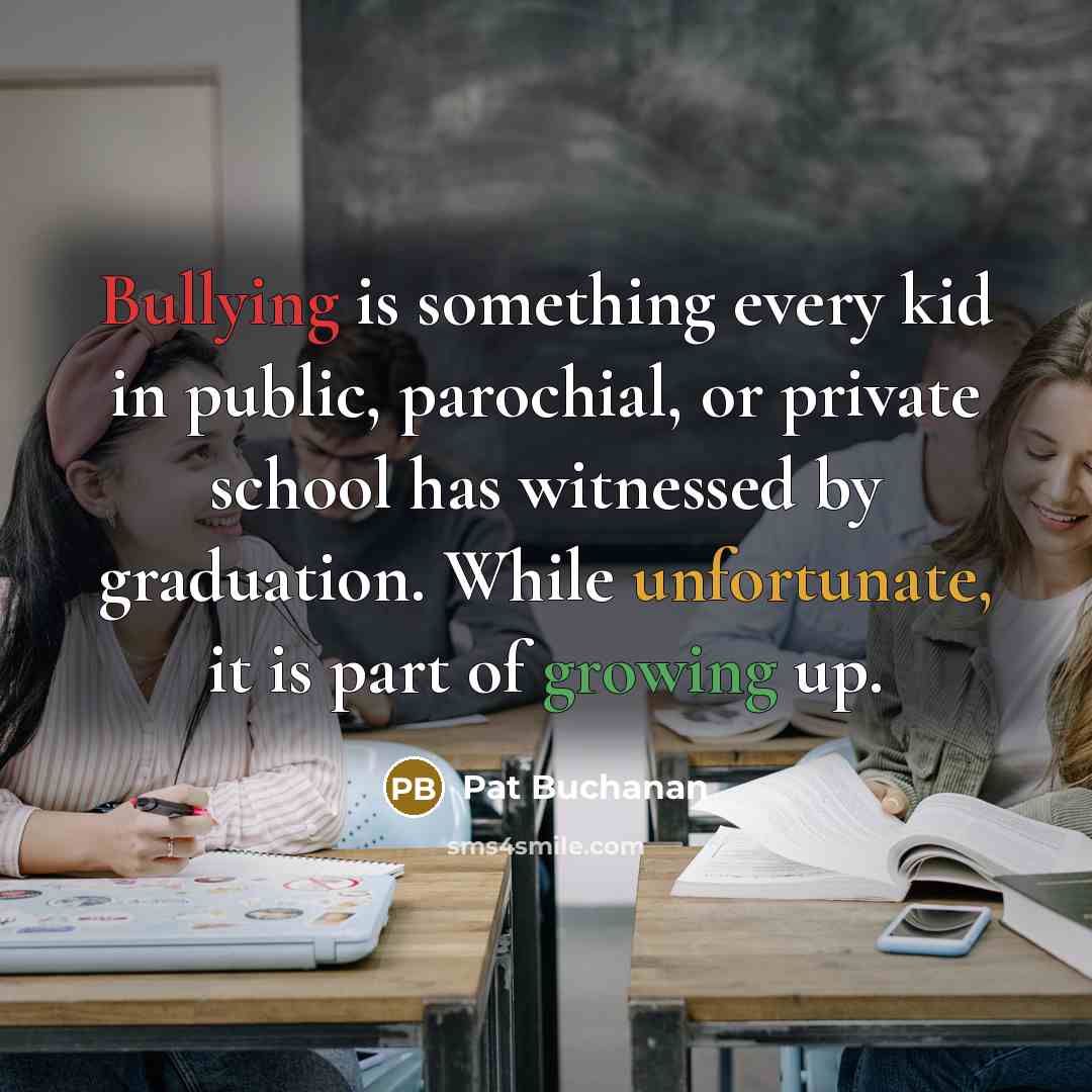 “Bullying is something every kid in public, parochial, or private school has witnessed by graduation. While unfortunate, it is part of growing up.” quote by Pat Buchanan