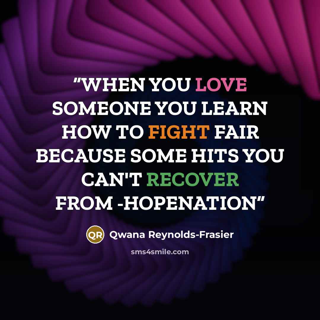 “WHEN YOU LOVE SOMEONE YOU LEARN HOW TO FIGHT FAIR BECAUSE SOME HITS YOU CAN'T RECOVER FROM -HOPENATION” quote by Qwana Reynolds-Frasier