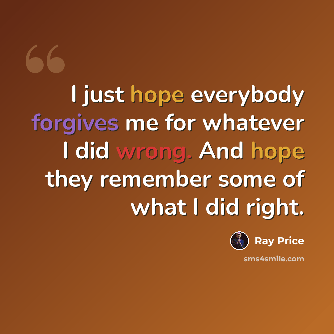 “I just hope everybody forgives me for whatever I did wrong. And hope they remember some of what I did right.” quote by Ray Price