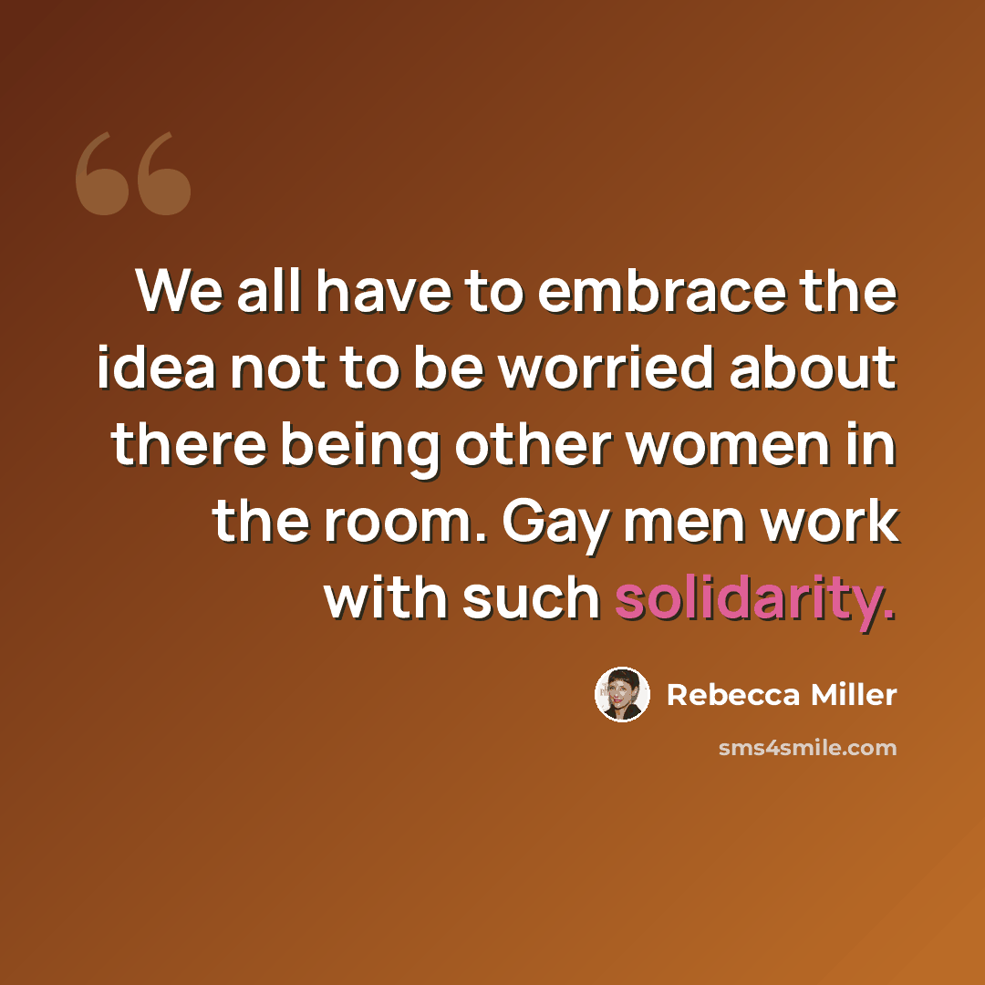 “We all have to embrace the idea not to be worried about there being other women in the room. Gay men work with such solidarity.” quote by Rebecca Miller