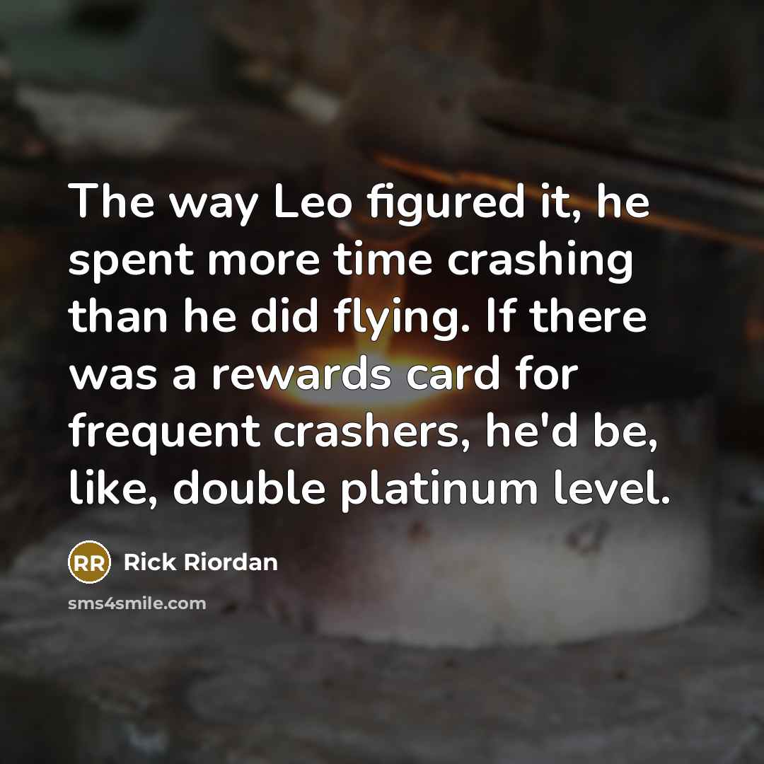 “The way Leo figured it, he spent more time crashing than he did flying. If there was a rewards card for frequent crashers, he'd be, like, double platinum level.” quote by Rick Riordan