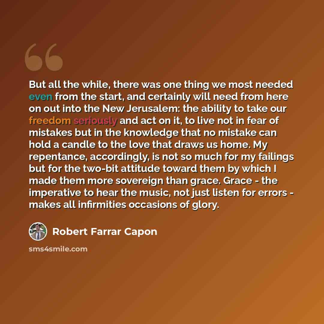 “But all the while, there was one thing we most needed even from the start, and certainly will need from here on out into the New Jerusalem: the ability to take our freedom seriously and act on it, to live not in fear of mistakes but in the knowledge that no mistake can hold a candle to the love…” quote by Robert Farrar Capon