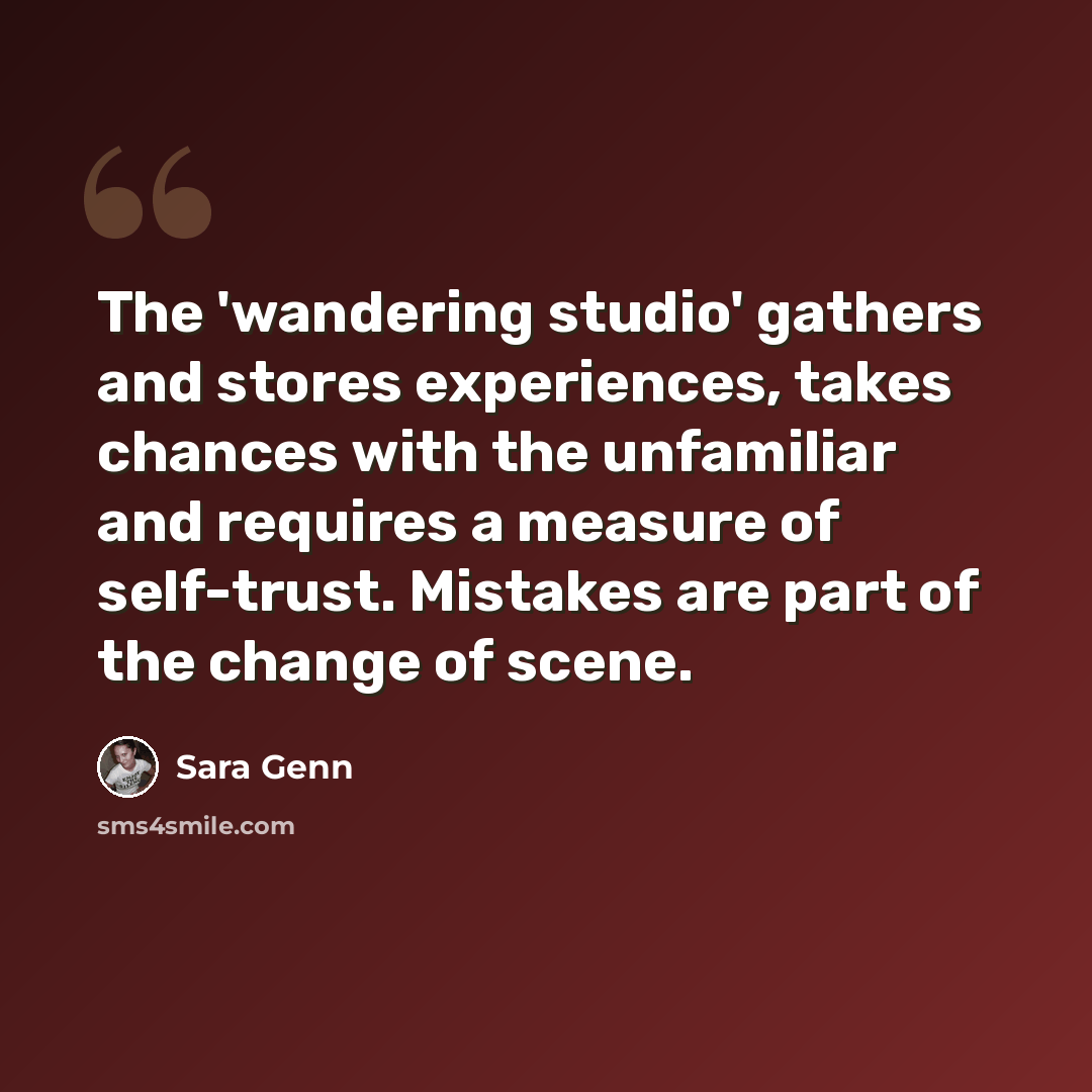 “The 'wandering studio' gathers and stores experiences, takes chances with the unfamiliar and requires a measure of self-trust. Mistakes are part of the change of scene.” quote by Sara Genn