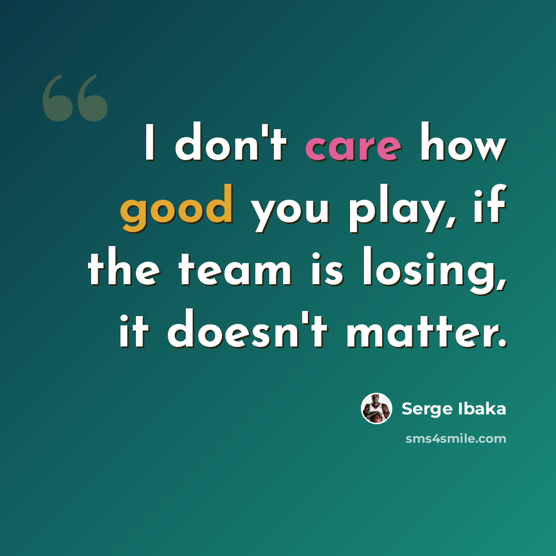 “I don't care how good you play, if the team is losing, it doesn't matter.” quote by Serge Ibaka