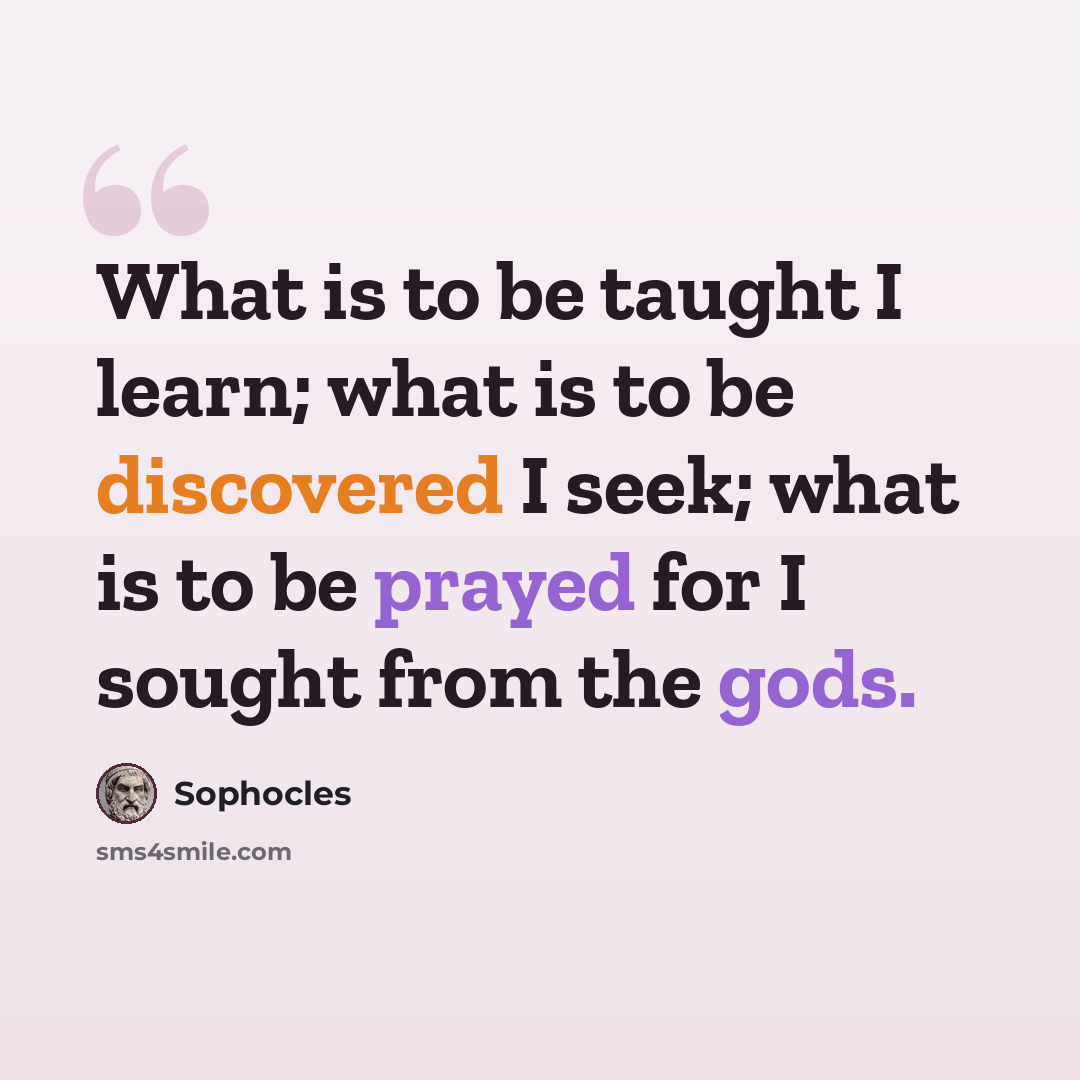 “What is to be taught I learn; what is to be discovered I seek; what is to be prayed for I sought from the gods.” quote by Sophocles
