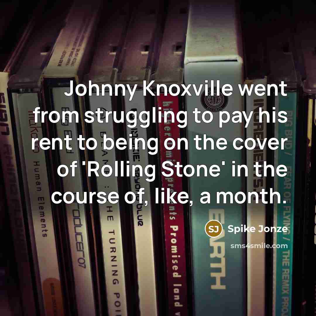 “Johnny Knoxville went from struggling to pay his rent to being on the cover of 'Rolling Stone' in the course of, like, a month.” quote by Spike Jonze