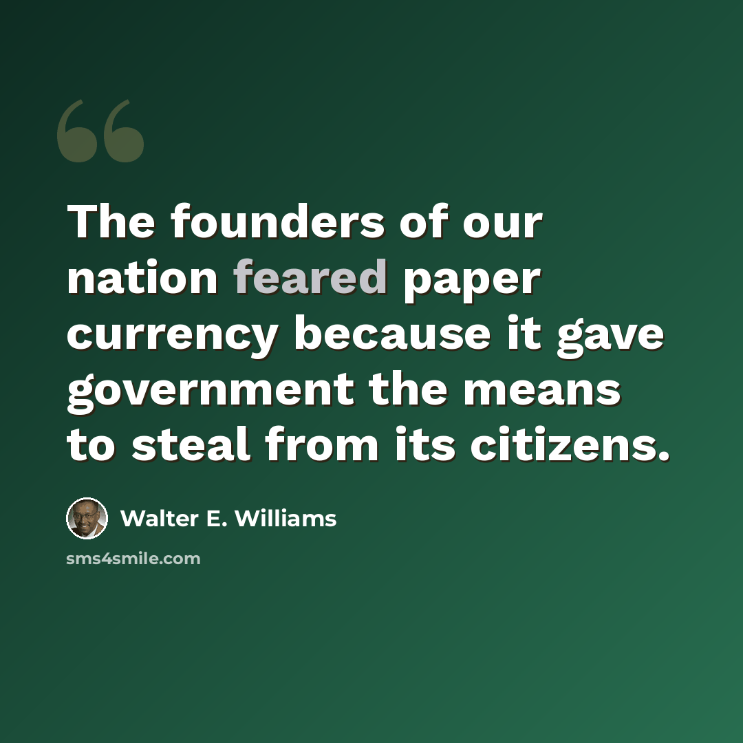 “The founders of our nation feared paper currency because it gave government the means to steal from its citizens.” quote by Walter E. Williams