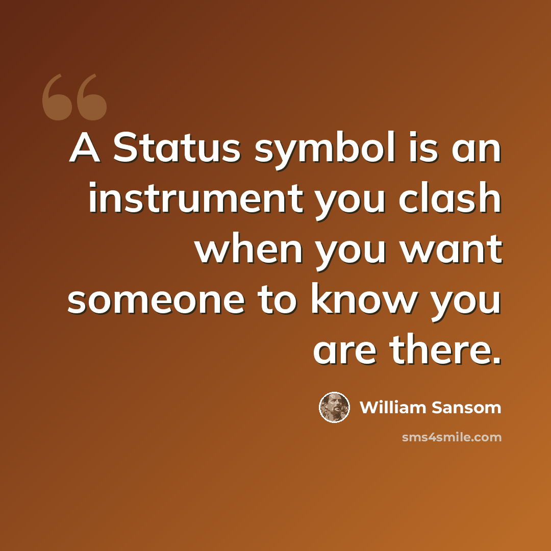 “A Status symbol is an instrument you clash when you want someone to know you are there.” quote by William Sansom