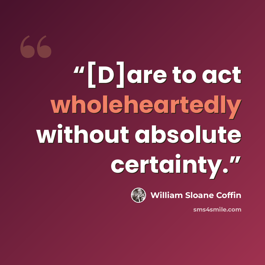 “[D]are to act wholeheartedly without absolute certainty.” quote by William Sloane Coffin