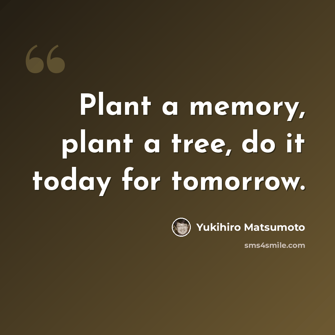 “Plant a memory, plant a tree, do it today for tomorrow.” quote by Yukihiro Matsumoto