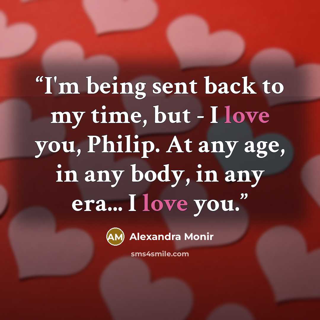 “I'm being sent back to my time, but - I love you, Philip. At any age, in any body, in any era... I love you.” quote by Alexandra Monir