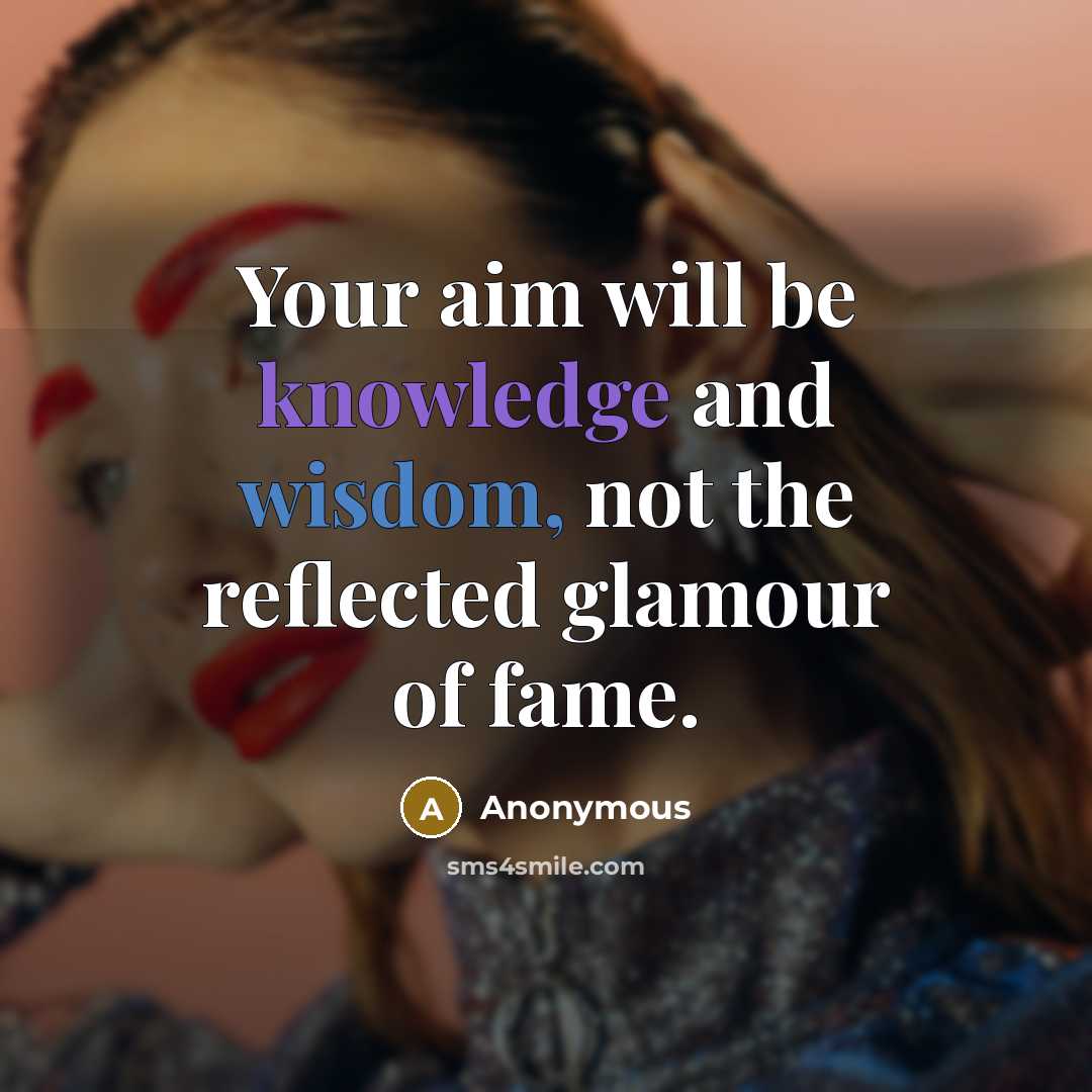 “Your aim will be knowledge and wisdom, not the reflected glamour of fame.” quote by Anonymous