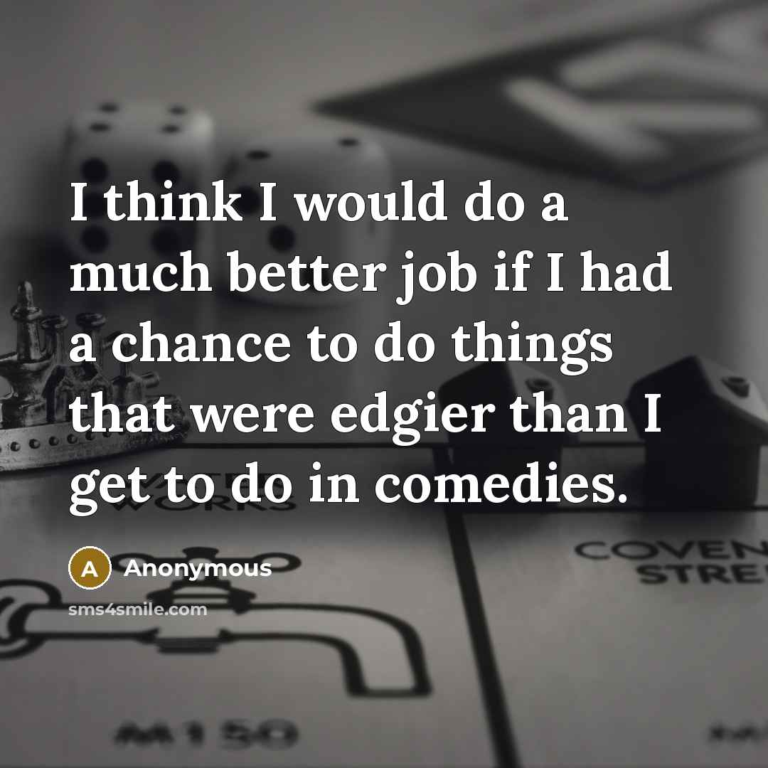 “I think I would do a much better job if I had a chance to do things that were edgier than I get to do in comedies.” quote by Anonymous