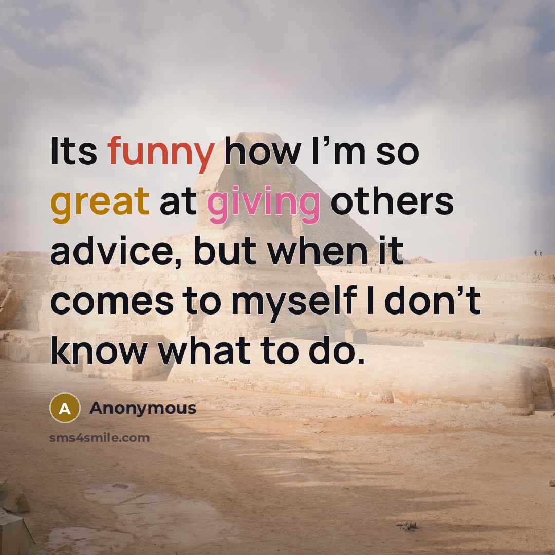 “Its funny how I'm so great at giving others advice, but when it comes to myself I don't know what to do.” quote by Anonymous