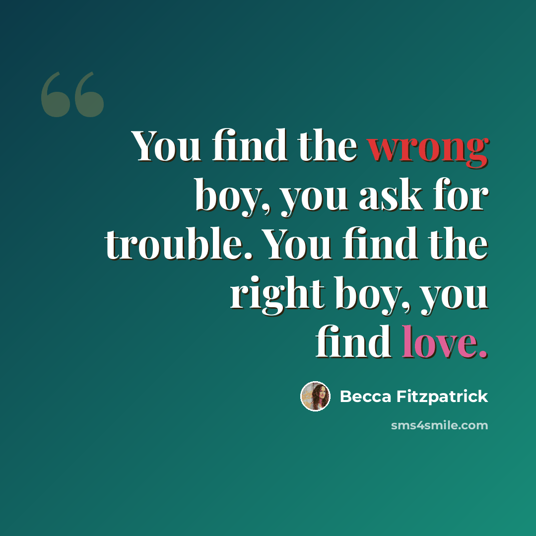 “You find the wrong boy, you ask for trouble. You find the right boy, you find love.” quote by Becca Fitzpatrick