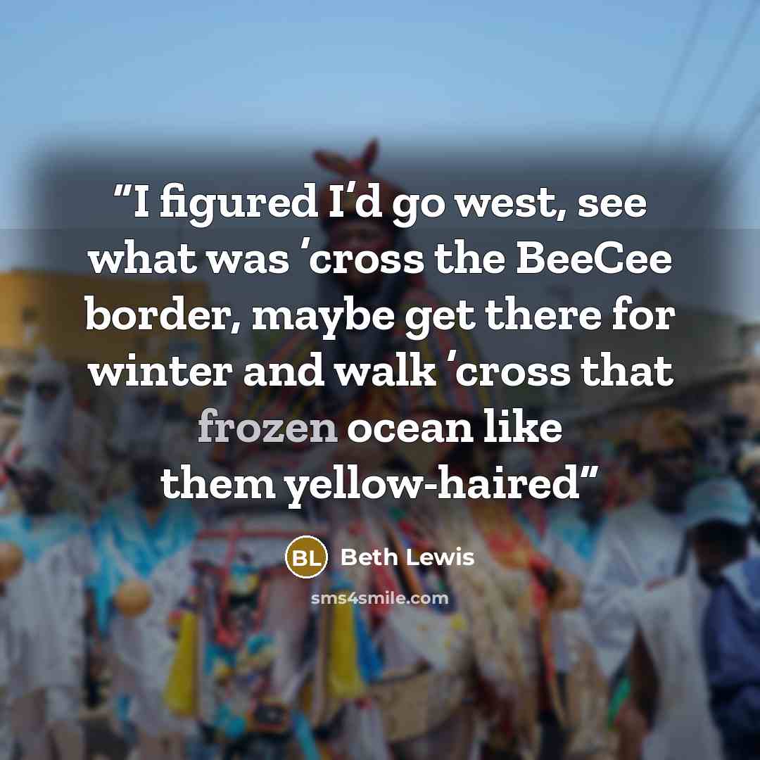 “I figured I’d go west, see what was ’cross the BeeCee border, maybe get there for winter and walk ’cross that frozen ocean like them yellow-haired” quote by Beth Lewis