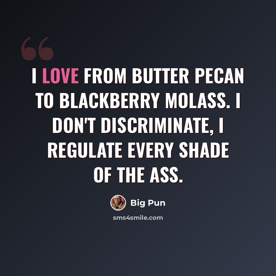 “I love from butter pecan to blackberry molass. I don't discriminate, I regulate every shade of the ass.” quote by Big Pun