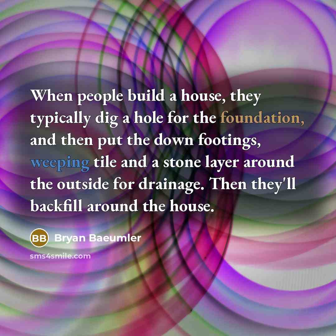 “When people build a house, they typically dig a hole for the foundation, and then put the down footings, weeping tile and a stone layer around the outside for drainage. Then they'll backfill around the house.” quote by Bryan Baeumler