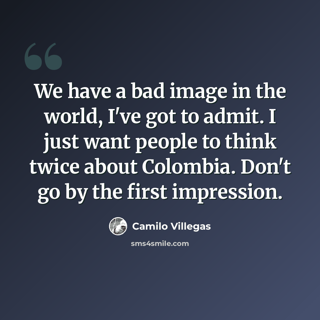 “We have a bad image in the world, I've got to admit. I just want people to think twice about Colombia. Don't go by the first impression.” quote by Camilo Villegas