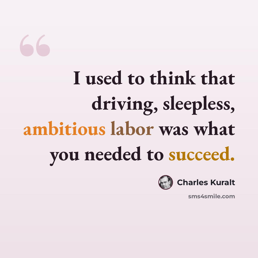 “I used to think that driving, sleepless, ambitious labor was what you needed to succeed.” quote by Charles Kuralt