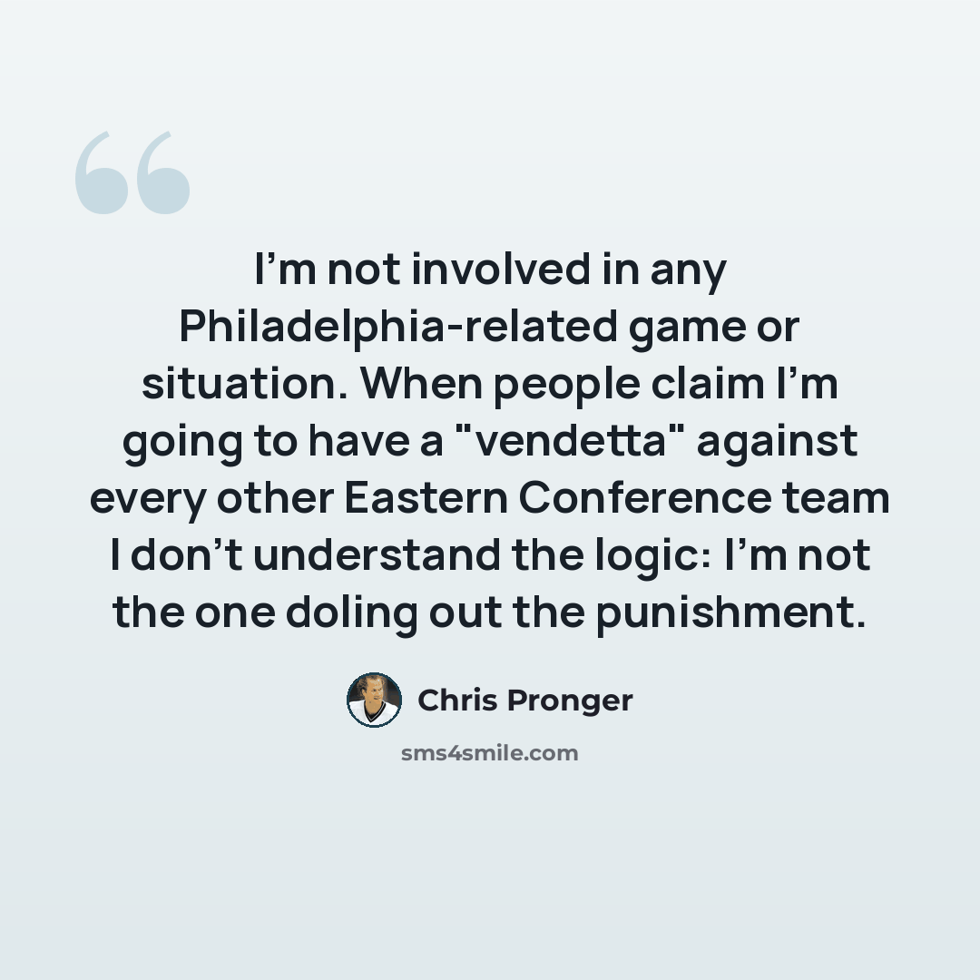 “I'm not involved in any Philadelphia-related game or situation. When people claim I'm going to have a "vendetta" against every other Eastern Conference team I don't understand the logic: I'm not the one doling out the punishment.” quote by Chris Pronger