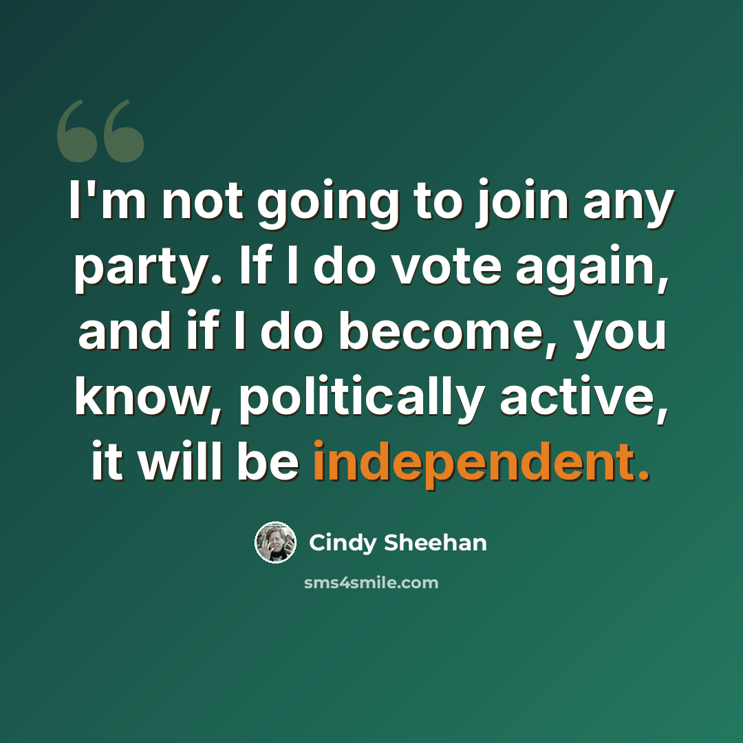 “I'm not going to join any party. If I do vote again, and if I do become, you know, politically active, it will be independent.” quote by Cindy Sheehan
