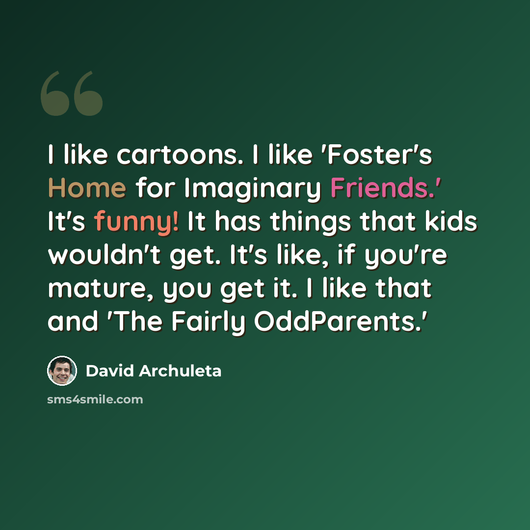 “I like cartoons. I like 'Foster's Home for Imaginary Friends.' It's funny! It has things that kids wouldn't get. It's like, if you're mature, you get it. I like that and 'The Fairly OddParents.'” quote by David Archuleta