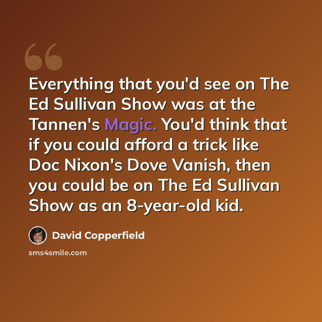 “Everything that you'd see on The Ed Sullivan Show was at the Tannen's Magic. You'd think that if you could afford a trick like Doc Nixon's Dove Vanish, then you could be on The Ed Sullivan Show as an 8-year-old kid.” quote by David Copperfield