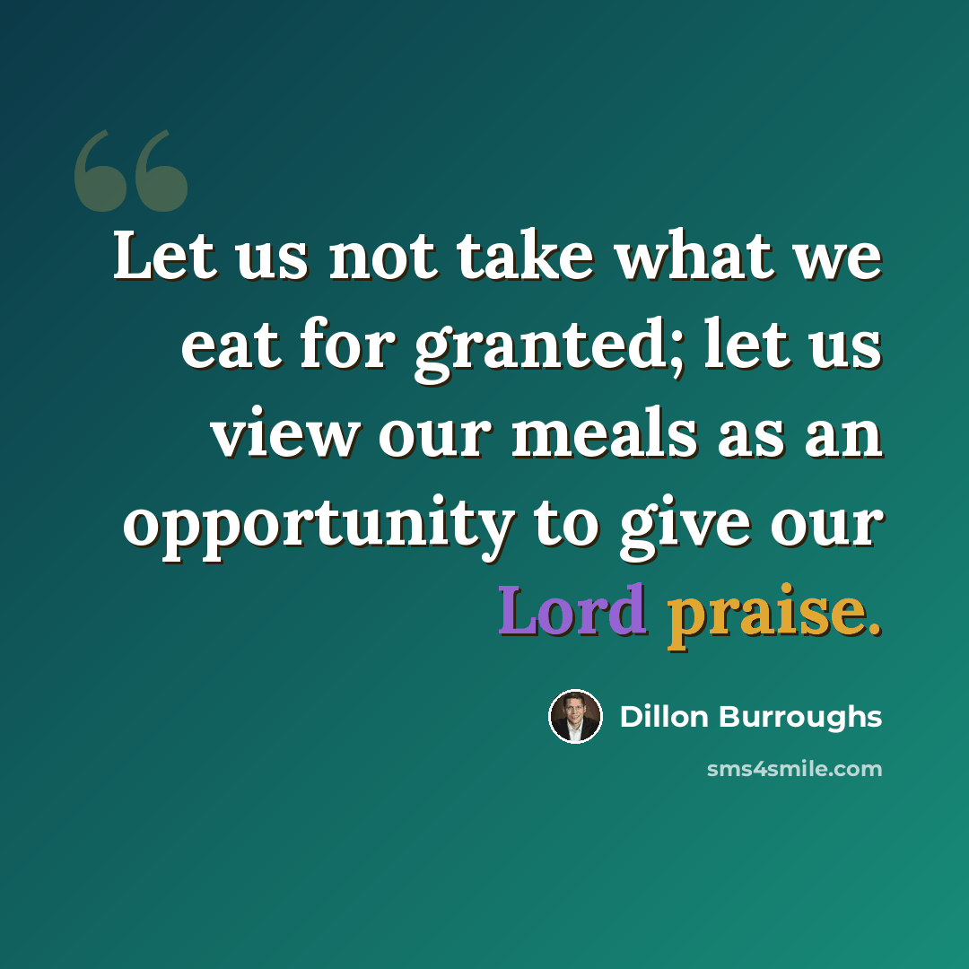 “Let us not take what we eat for granted; let us view our meals as an opportunity to give our Lord praise.” quote by Dillon Burroughs