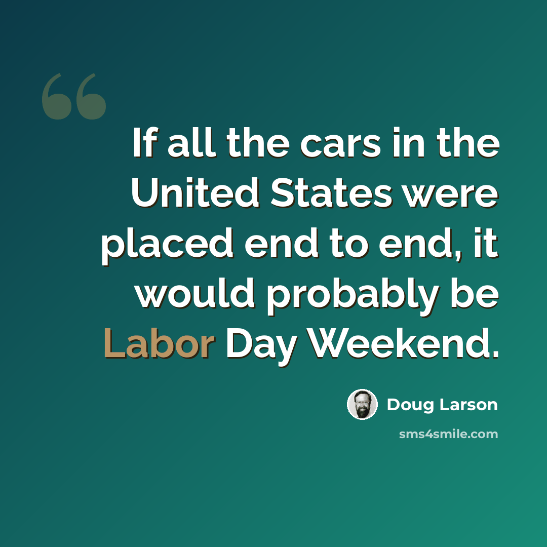 “If all the cars in the United States were placed end to end, it would probably be Labor Day Weekend.” quote by Doug Larson