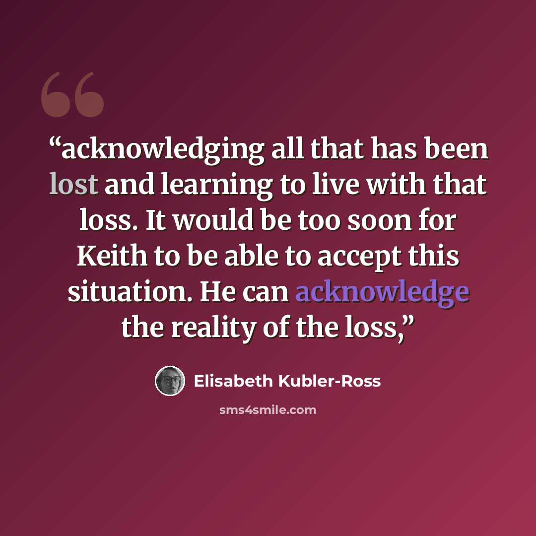 “acknowledging all that has been lost and learning to live with that loss. It would be too soon for Keith to be able to accept this situation. He can acknowledge the reality of the loss,” quote by Elisabeth Kübler-Ross