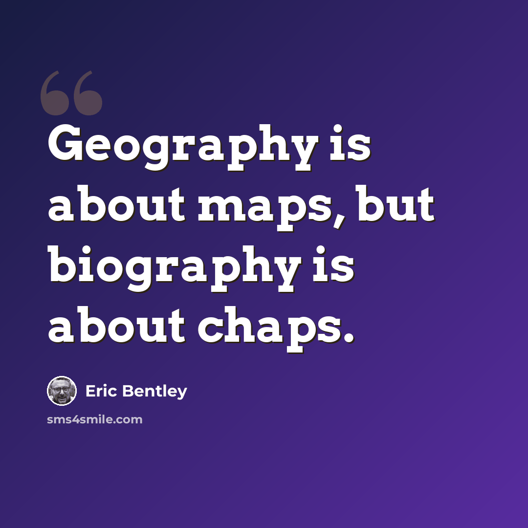 “Geography is about maps, but biography is about chaps.” quote by Eric Bentley