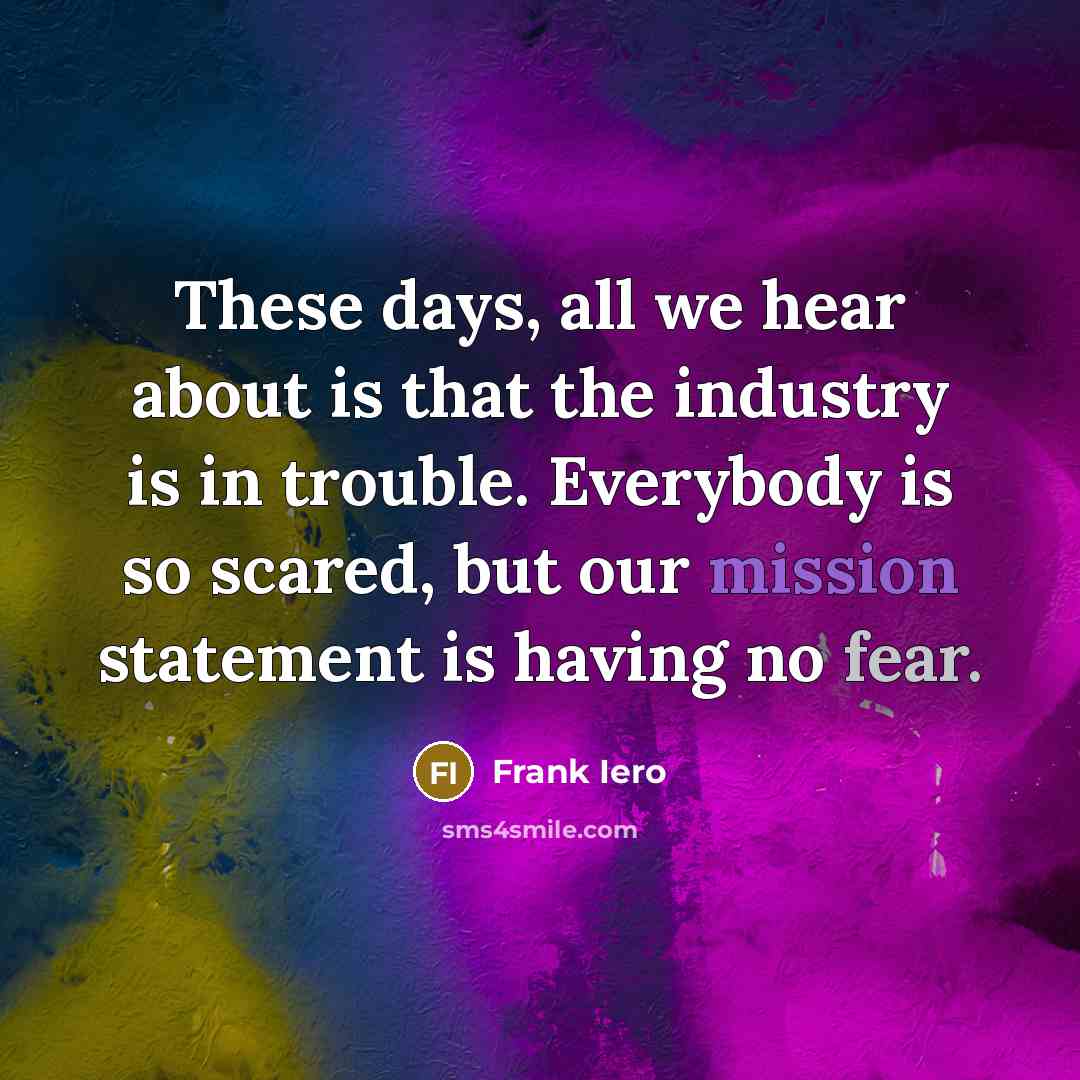 “These days, all we hear about is that the industry is in trouble. Everybody is so scared, but our mission statement is having no fear.” quote by Frank Iero