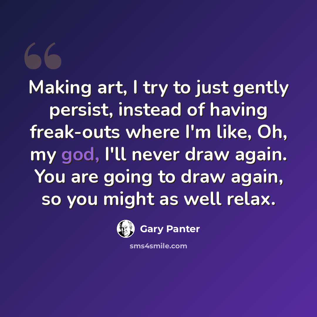“Making art, I try to just gently persist, instead of having freak-outs where I'm like, Oh, my god, I'll never draw again. You are going to draw again, so you might as well relax.” quote by Gary Panter
