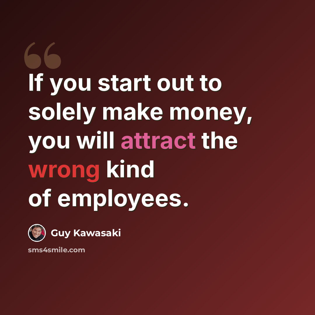 “If you start out to solely make money, you will attract the wrong kind of employees.” quote by Guy Kawasaki