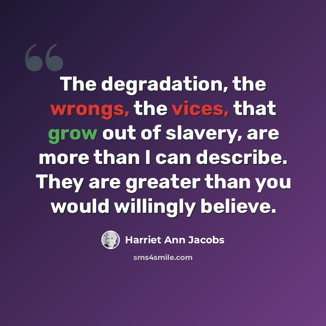 “The degradation, the wrongs, the vices, that grow out of slavery, are more than I can describe. They are greater than you would willingly believe.” quote by Harriet Ann Jacobs