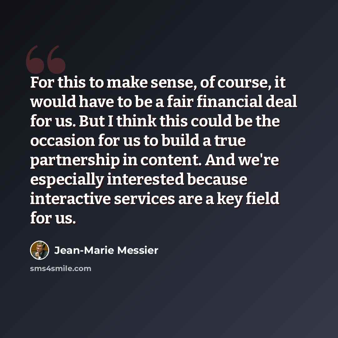 “For this to make sense, of course, it would have to be a fair financial deal for us. But I think this could be the occasion for us to build a true partnership in content. And we're especially interested because interactive services are a key field for us.” quote by Jean-Marie Messier