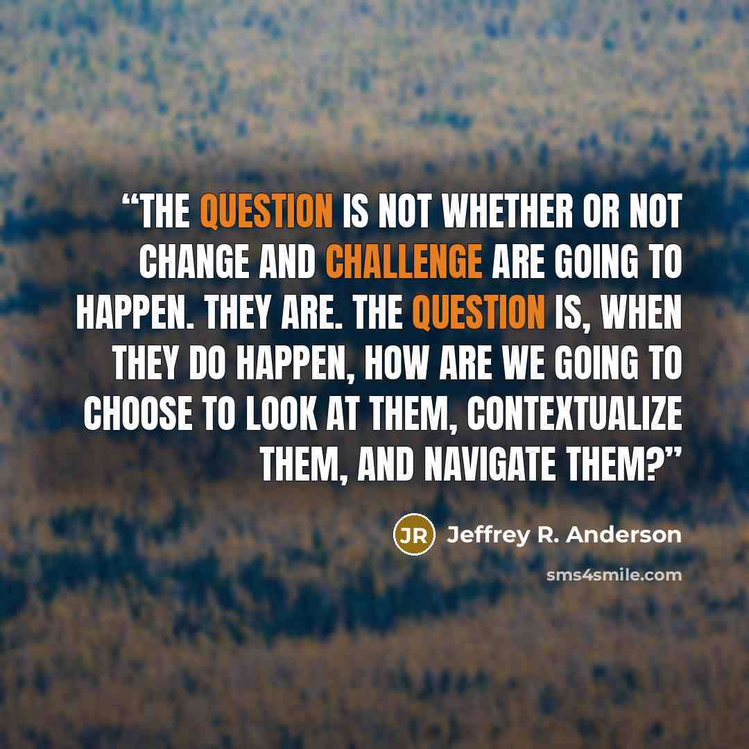 “The question is not whether or not change and challenge are going to happen. They are. The question is, when they do happen, how are we going to choose to look at them, contextualize them, and navigate them?” quote by Jeffrey R. Anderson