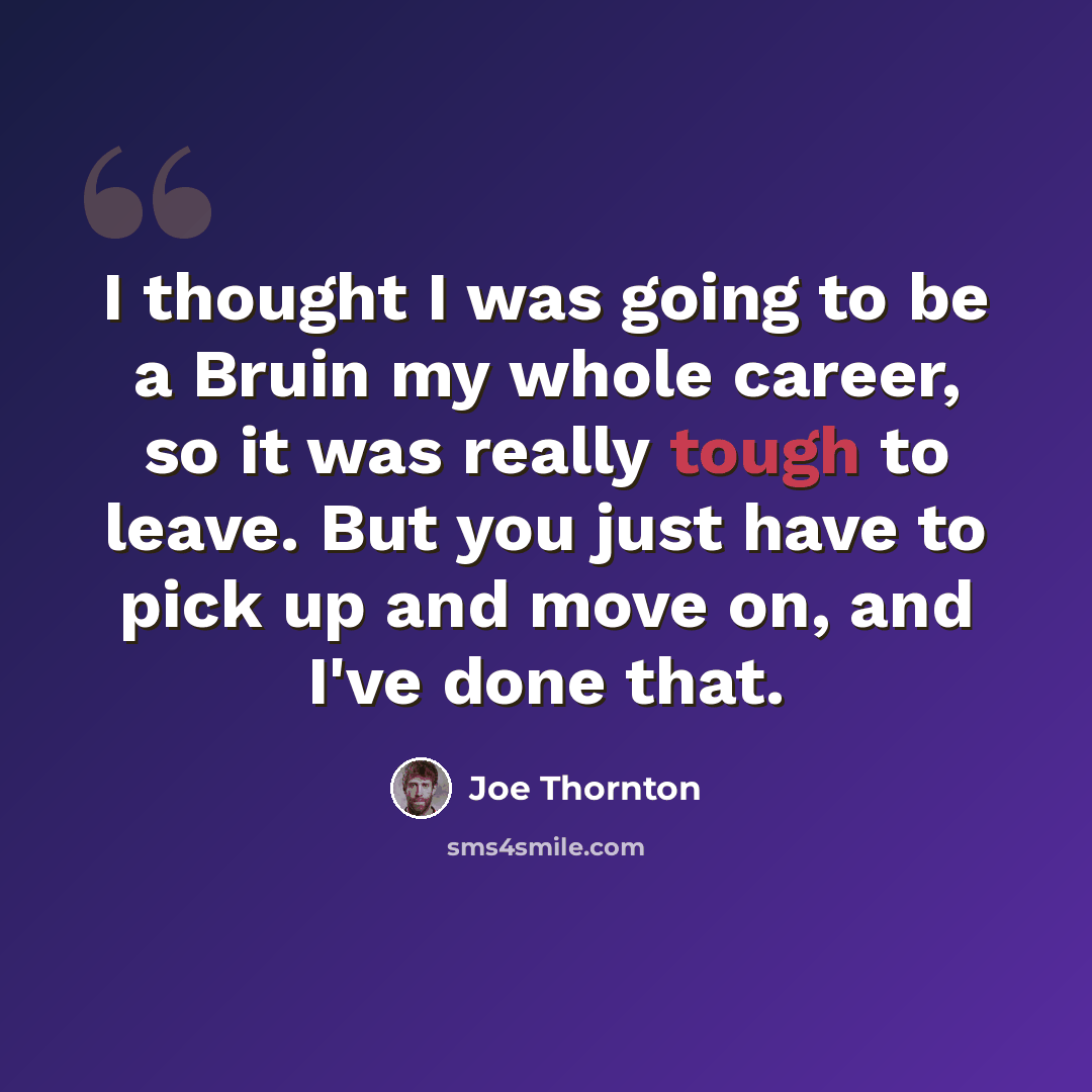 “I thought I was going to be a Bruin my whole career, so it was really tough to leave. But you just have to pick up and move on, and I've done that.” quote by Joe Thornton