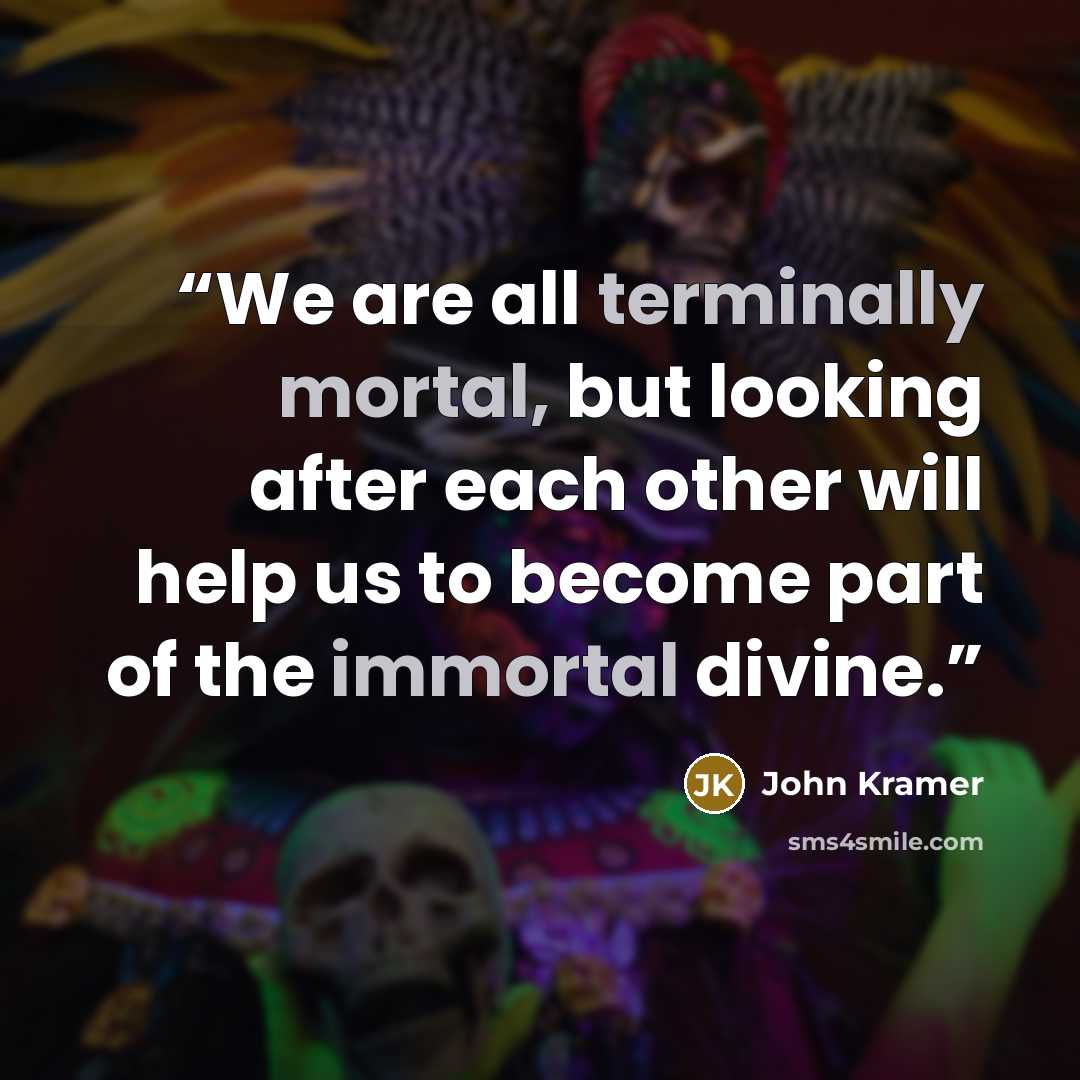 “We are all terminally mortal, but looking after each other will help us to become part of the immortal divine.” quote by John Kramer