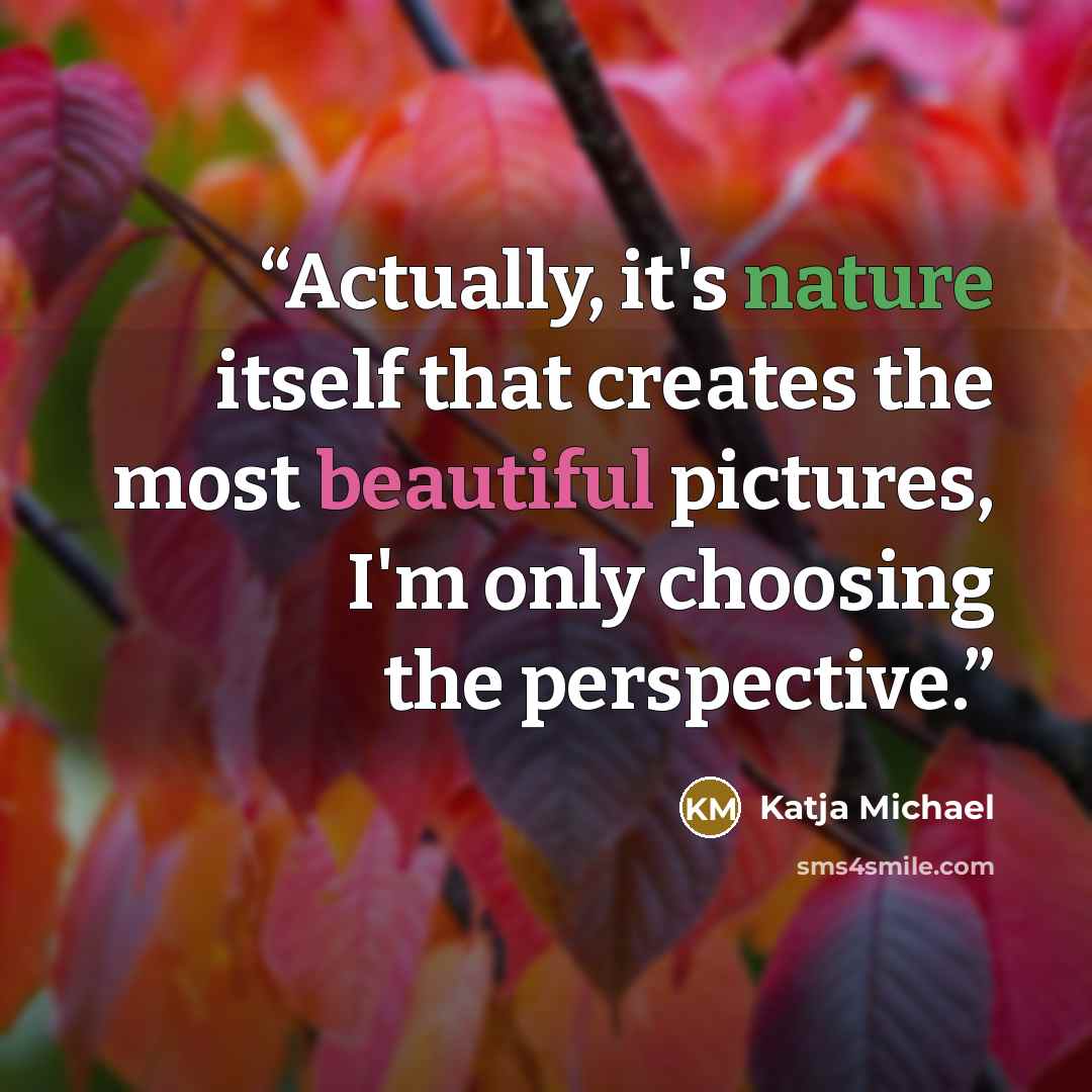 “Actually, it's nature itself that creates the most beautiful pictures, I'm only choosing the perspective.” quote by Katja Michael