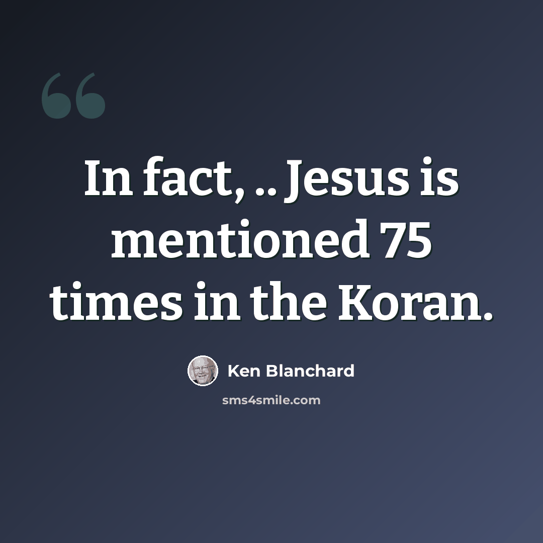 “In fact, .. Jesus is mentioned 75 times in the Koran.” quote by Ken Blanchard