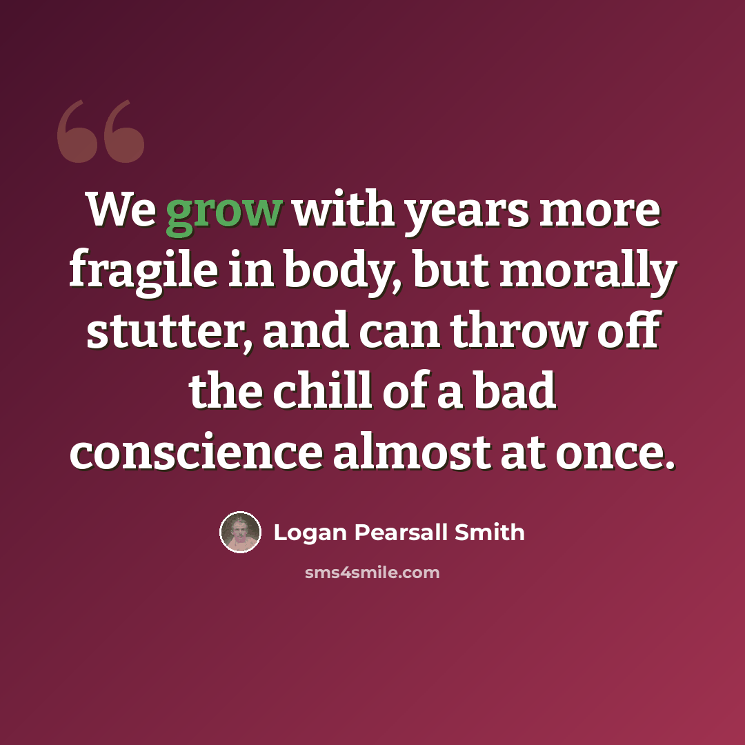 “We grow with years more fragile in body, but morally stutter, and can throw off the chill of a bad conscience almost at once.” quote by Logan Pearsall Smith