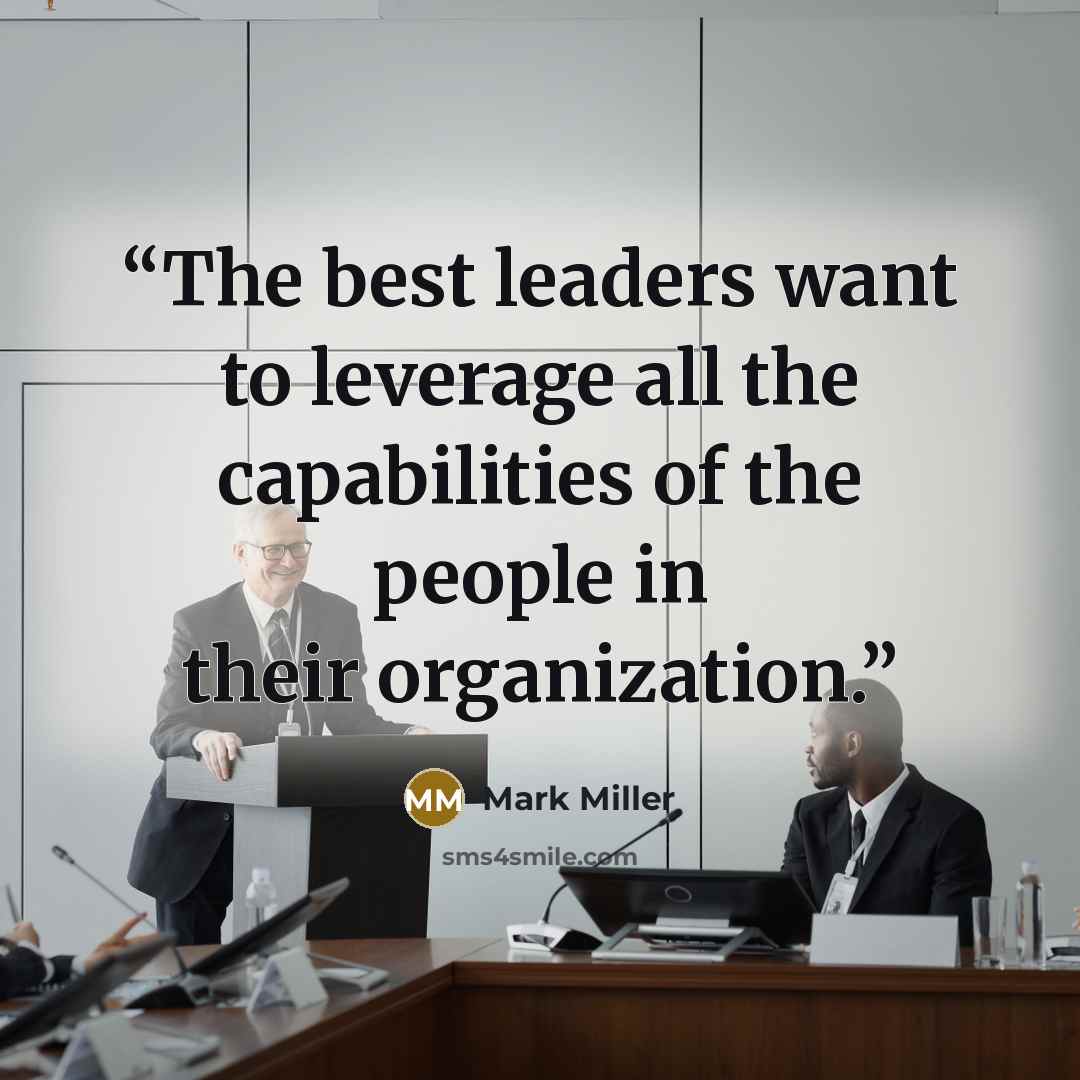 “The best leaders want to leverage all the capabilities of the people in their organization.” quote by Mark Miller