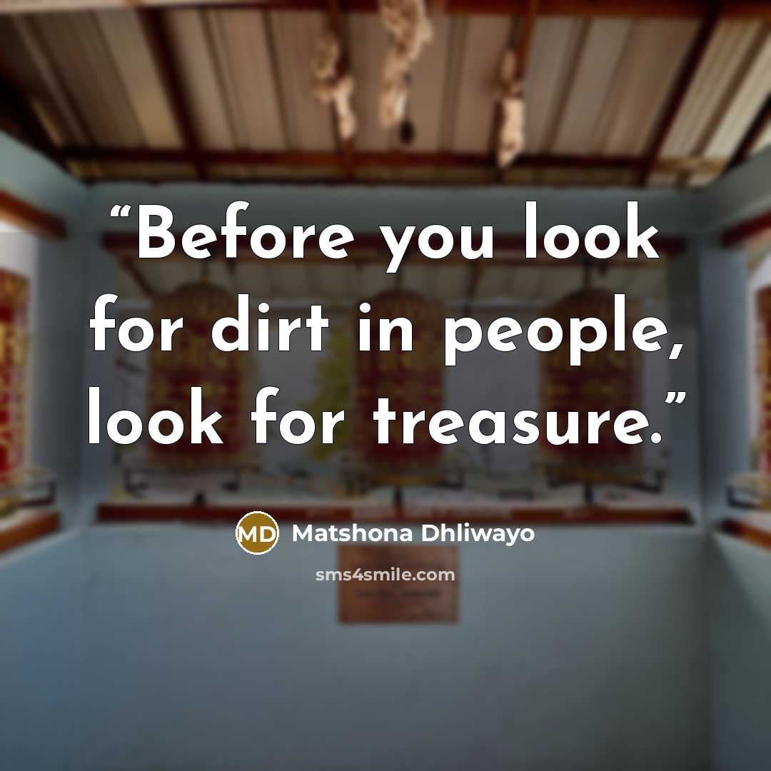 “Before you look for dirt in people, look for treasure.” quote by Matshona Dhliwayo